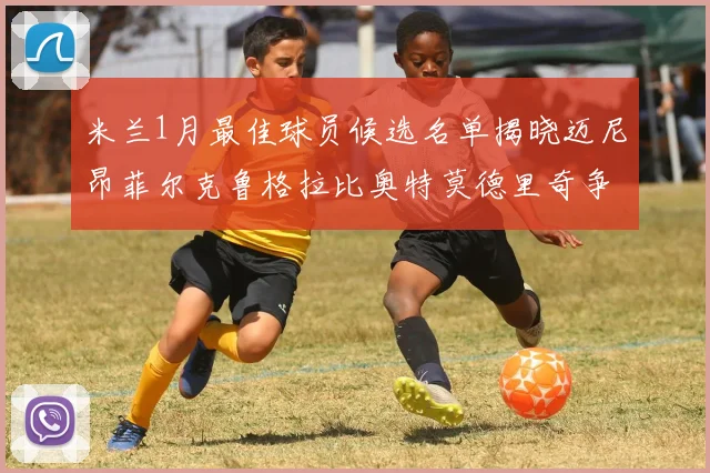 米兰1月最佳球员候选名单揭晓迈尼昂菲尔克鲁格拉比奥特莫德里奇争夺荣誉