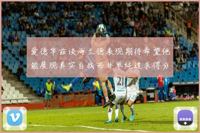 爱德华兹谈海兰德表现期待希望他能展现真实自我而非单纯追求得分