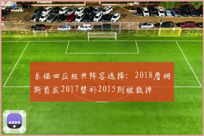 乐福回应经典阵容选择：2018詹姆斯首发2017替补2015则被裁掉