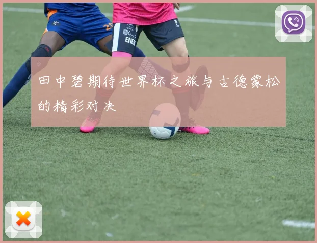 田中碧期待世界杯之旅与古德蒙松的精彩对决