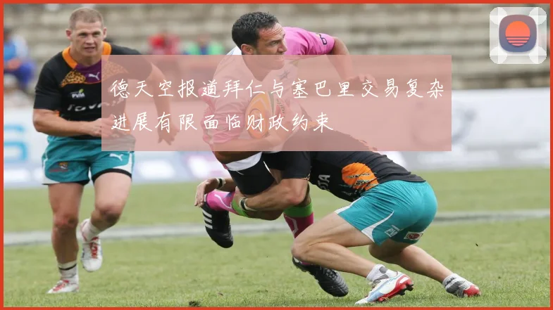 德天空报道拜仁与塞巴里交易复杂进展有限面临财政约束