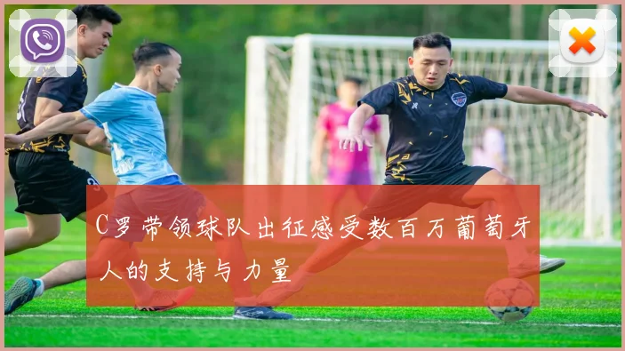 C罗带领球队出征感受数百万葡萄牙人的支持与力量