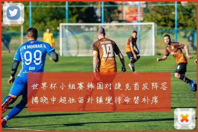 世界杯小组赛韩国对捷克首发阵容揭晓中超独苗朴镇燮待命替补席