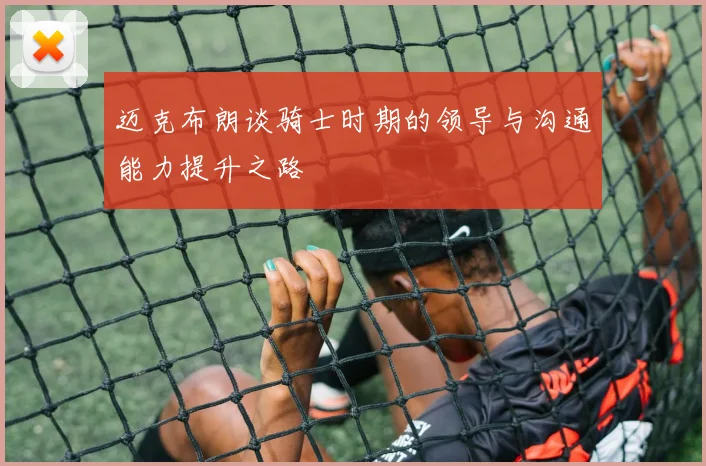 迈克布朗谈骑士时期的领导与沟通能力提升之路