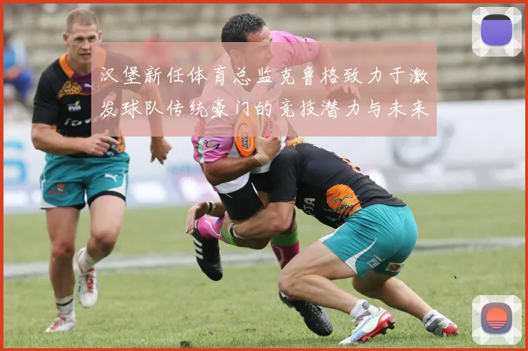 汉堡新任体育总监克鲁格致力于激发球队传统豪门的竞技潜力与未来发展