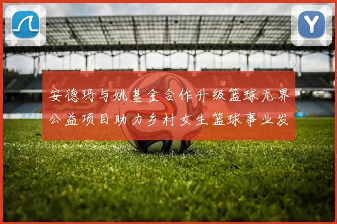 安德玛与姚基金合作升级篮球无界公益项目助力乡村女生篮球事业发展