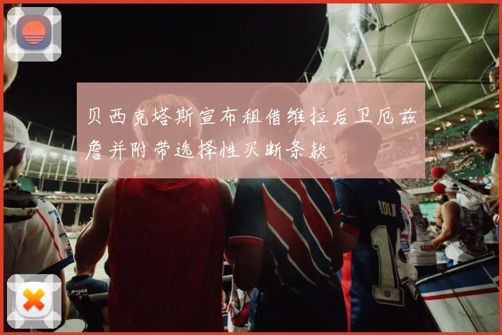 贝西克塔斯宣布租借维拉后卫厄兹詹并附带选择性买断条款