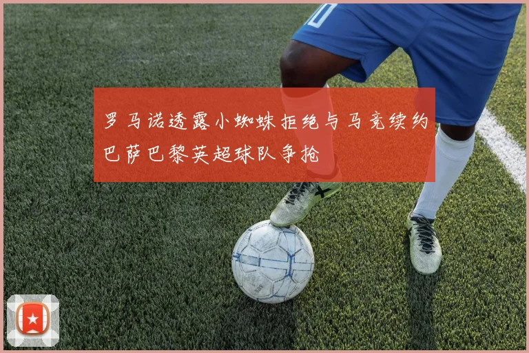 罗马诺透露小蜘蛛拒绝与马竞续约巴萨巴黎英超球队争抢