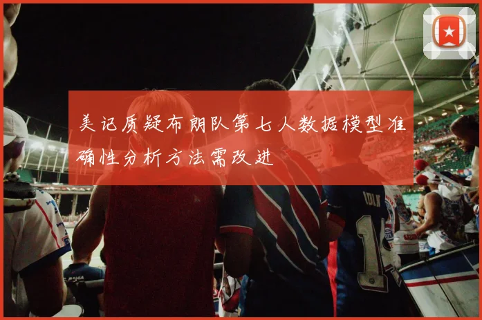 美记质疑布朗队第七人数据模型准确性分析方法需改进