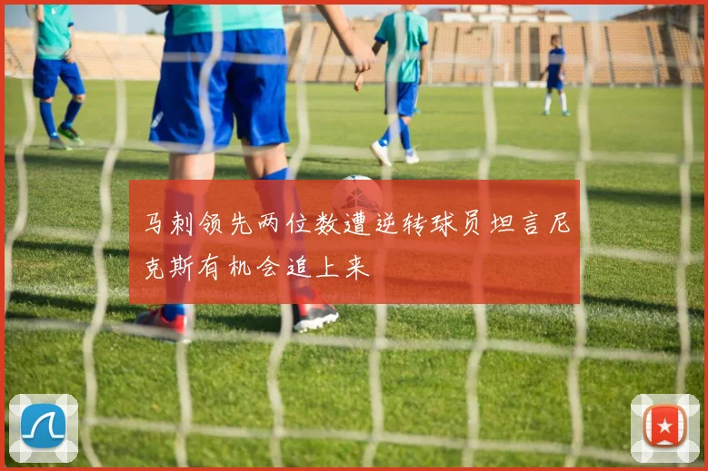 马刺领先两位数遭逆转球员坦言尼克斯有机会追上来