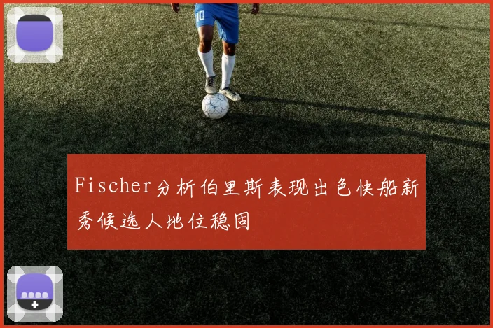 Fischer分析伯里斯表现出色快船新秀候选人地位稳固