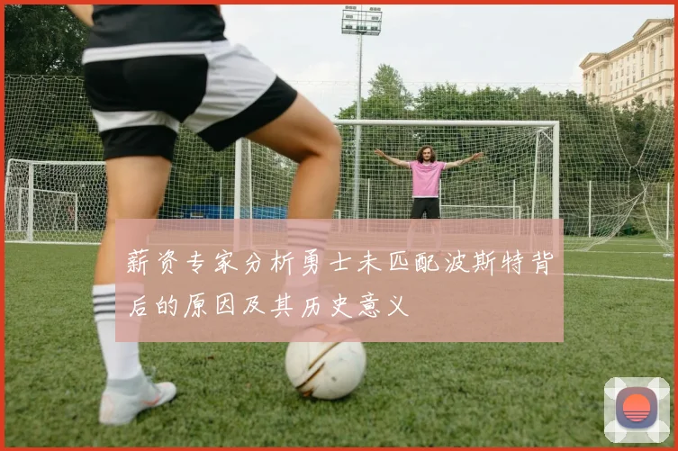薪资专家分析勇士未匹配波斯特背后的原因及其历史意义
