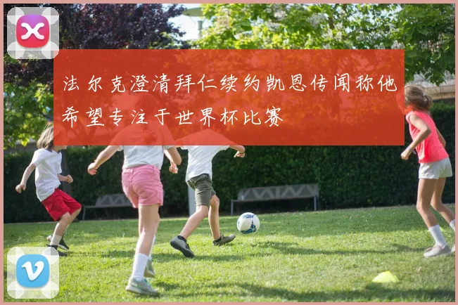 法尔克澄清拜仁续约凯恩传闻称他希望专注于世界杯比赛