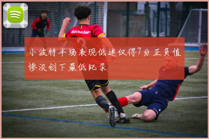 小波特半场表现低迷仅得7分正负值惨淡创下最低纪录