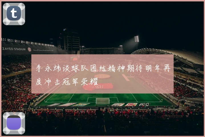 李永炜谈球队团结精神期待明年再度冲击冠军荣耀