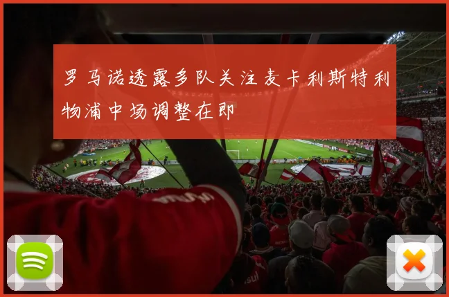 罗马诺透露多队关注麦卡利斯特利物浦中场调整在即