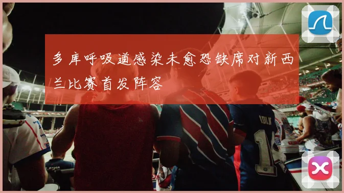 多库呼吸道感染未愈恐缺席对新西兰比赛首发阵容