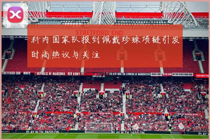 科内国家队报到佩戴珍珠项链引发时尚热议与关注