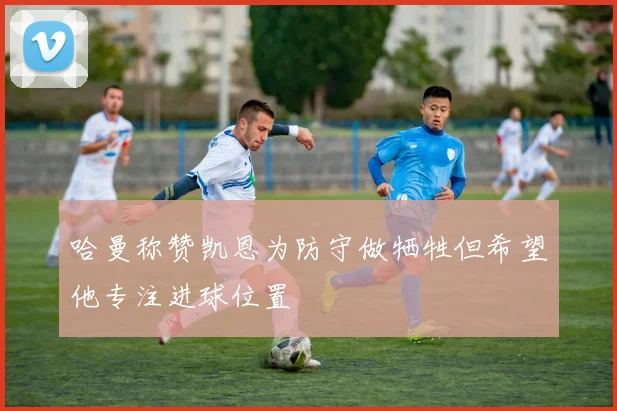 哈曼称赞凯恩为防守做牺牲但希望他专注进球位置