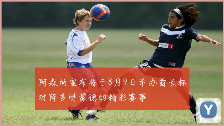 阿森纳宣布将于8月9日举办酋长杯对阵多特蒙德的精彩赛事