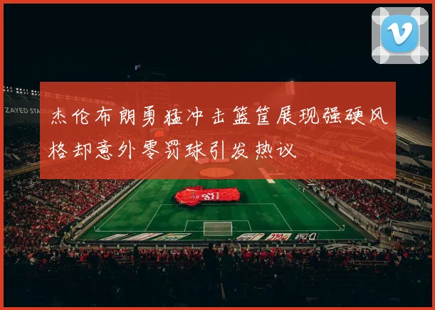 杰伦布朗勇猛冲击篮筐展现强硬风格却意外零罚球引发热议